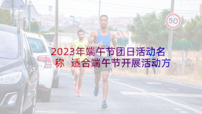 2023年端午节团日活动名称 适合端午节开展活动方案(汇总5篇)