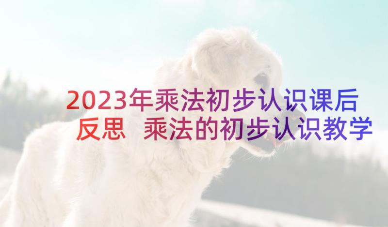 2023年乘法初步认识课后反思 乘法的初步认识教学反思(实用5篇)