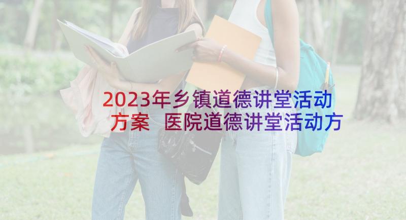 2023年乡镇道德讲堂活动方案 医院道德讲堂活动方案(精选7篇)