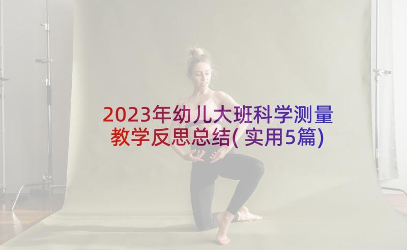 2023年幼儿大班科学测量教学反思总结(实用5篇)