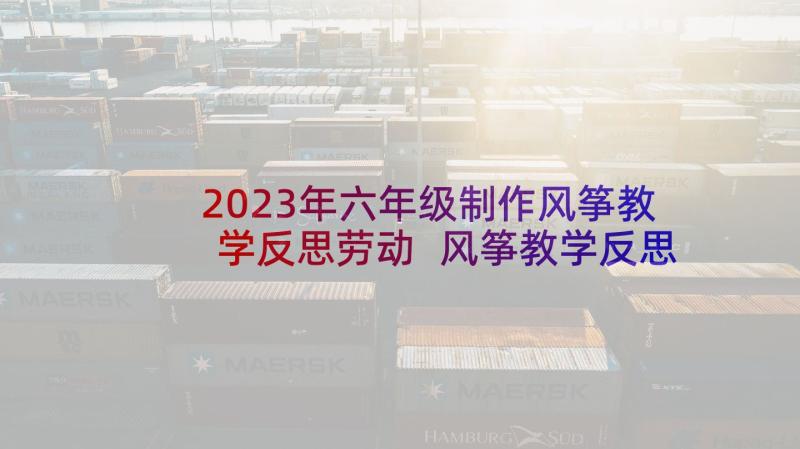 2023年六年级制作风筝教学反思劳动 风筝教学反思(大全10篇)