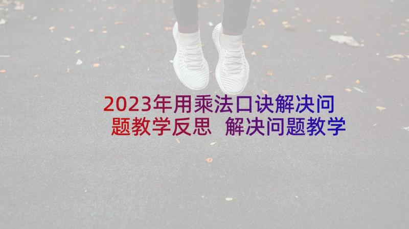 2023年用乘法口诀解决问题教学反思 解决问题教学反思(精选7篇)