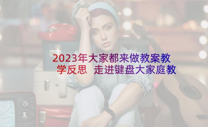 2023年大家都来做教案教学反思 走进键盘大家庭教学反思(汇总7篇)