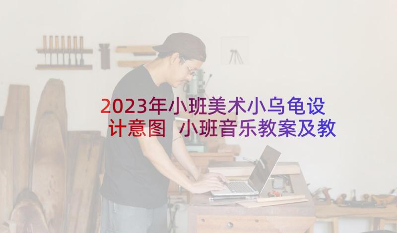 2023年小班美术小乌龟设计意图 小班音乐教案及教学反思小乌龟(实用6篇)