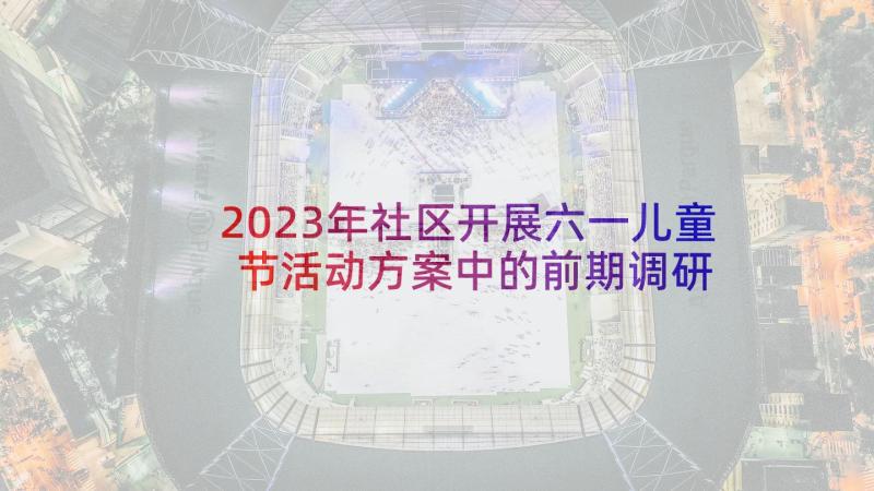 2023年社区开展六一儿童节活动方案中的前期调研 社区六一儿童节活动方案(模板10篇)