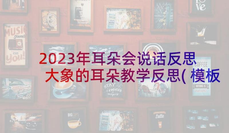 2023年耳朵会说话反思 大象的耳朵教学反思(模板10篇)