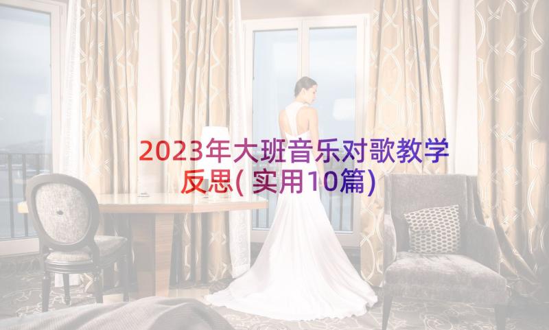 2023年大班音乐对歌教学反思(实用10篇)