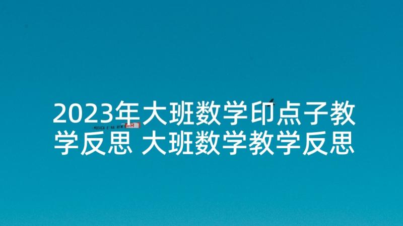 2023年大班数学印点子教学反思 大班数学教学反思(优质7篇)