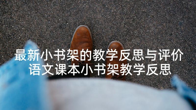 最新小书架的教学反思与评价 语文课本小书架教学反思(精选5篇)