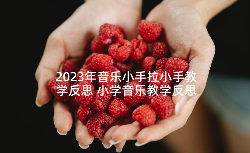 2023年音乐小手拉小手教学反思 小学音乐教学反思(大全9篇)