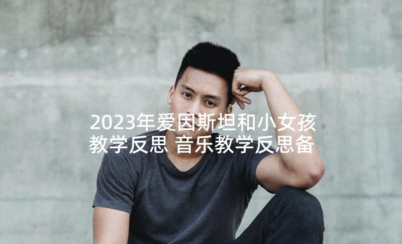 2023年爱因斯坦和小女孩教学反思 音乐教学反思备课艺术的探究(汇总5篇)