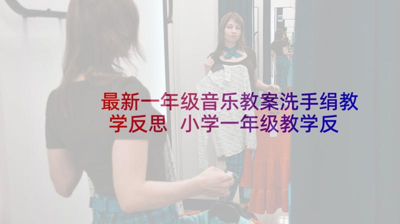 最新一年级音乐教案洗手绢教学反思 小学一年级教学反思(大全9篇)