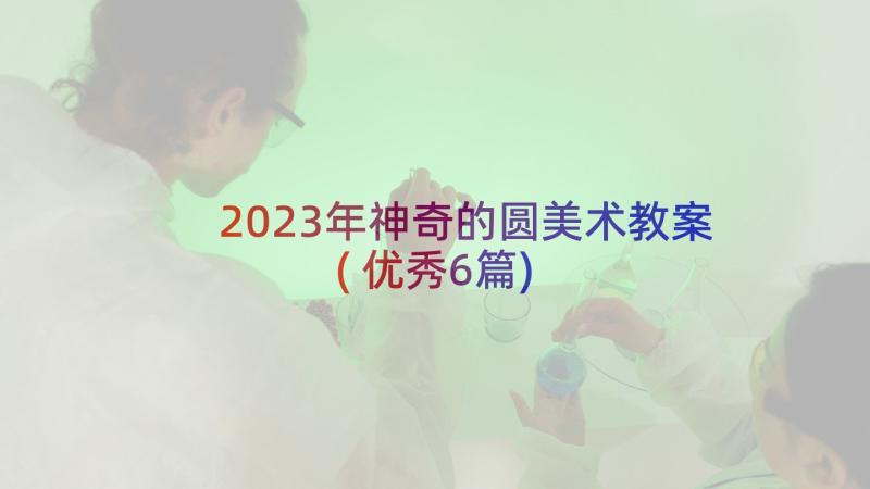 2023年神奇的圆美术教案(优秀6篇)