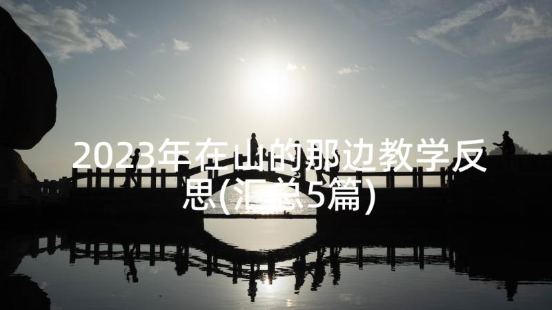 2023年在山的那边教学反思(汇总5篇)