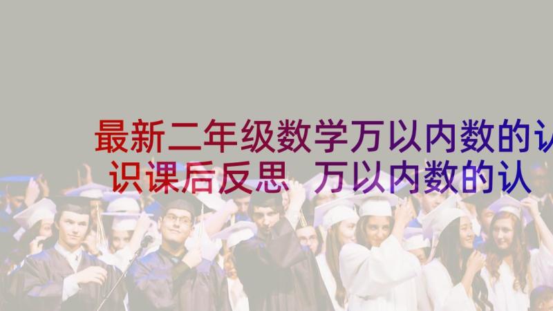 最新二年级数学万以内数的认识课后反思 万以内数的认识教学反思(优秀5篇)