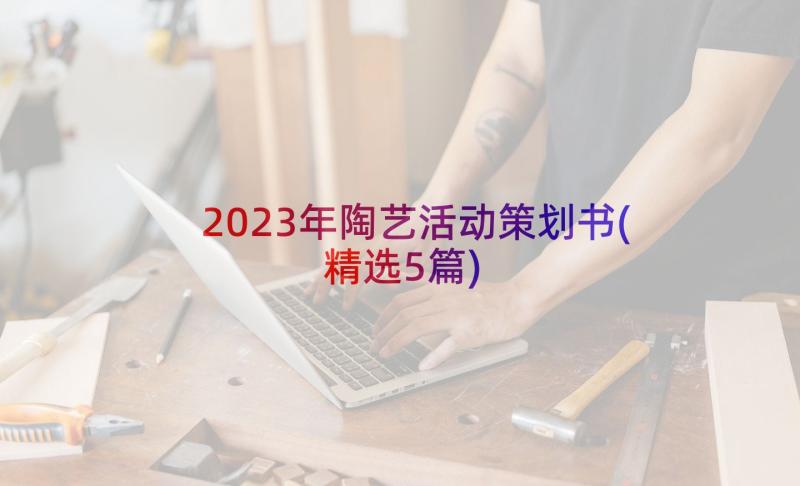 2023年陶艺活动策划书(精选5篇)