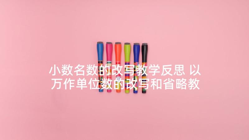 小数名数的改写教学反思 以万作单位数的改写和省略教学反思(实用5篇)