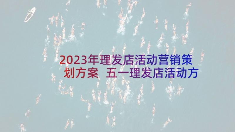 2023年理发店活动营销策划方案 五一理发店活动方案(模板6篇)