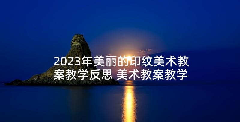 2023年美丽的印纹美术教案教学反思 美术教案教学反思(通用9篇)