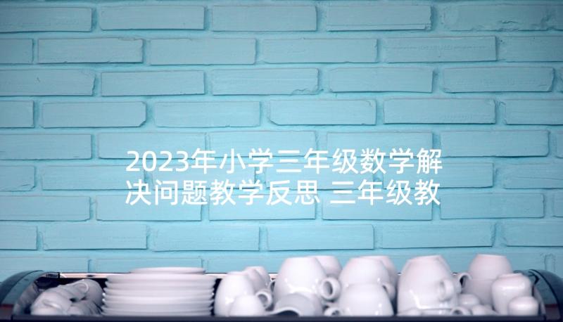 2023年小学三年级数学解决问题教学反思 三年级教学反思(大全7篇)