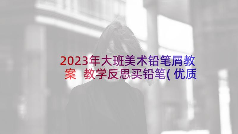 2023年大班美术铅笔屑教案 教学反思买铅笔(优质9篇)