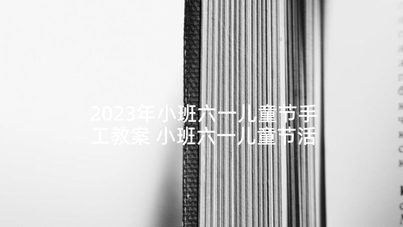 2023年小班六一儿童节手工教案 小班六一儿童节活动方案实用(大全7篇)