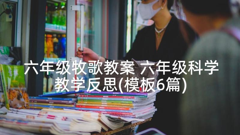 六年级牧歌教案 六年级科学教学反思(模板6篇)