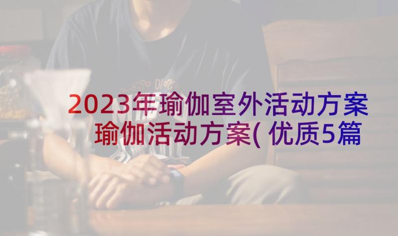 2023年瑜伽室外活动方案 瑜伽活动方案(优质5篇)