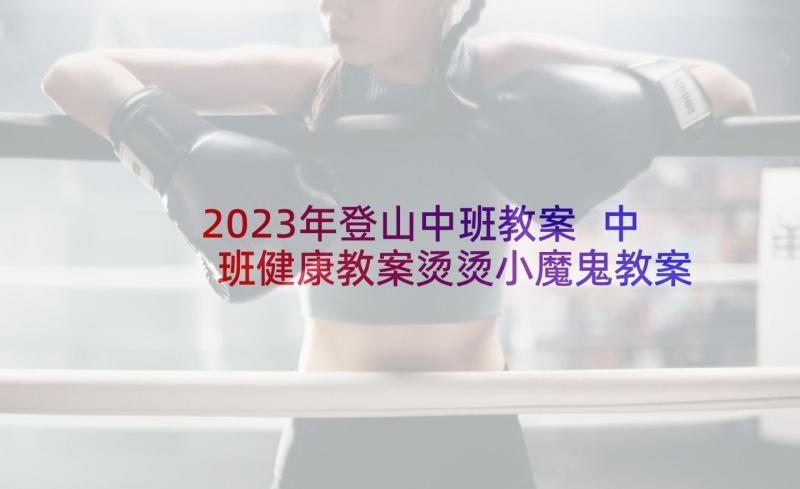 2023年登山中班教案 中班健康教案烫烫小魔鬼教案及教学反思(精选10篇)