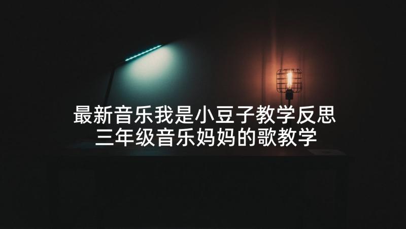 最新音乐我是小豆子教学反思 三年级音乐妈妈的歌教学反思(通用8篇)