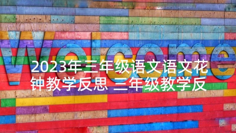 2023年三年级语文语文花钟教学反思 三年级教学反思(优质8篇)