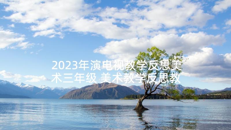 2023年演电视教学反思美术三年级 美术教学反思教学反思(优质5篇)