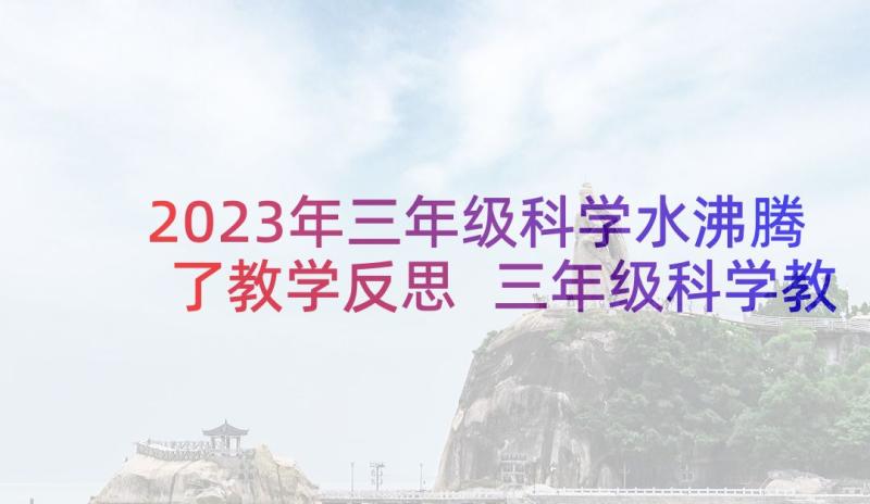 2023年三年级科学水沸腾了教学反思 三年级科学教学反思(通用7篇)