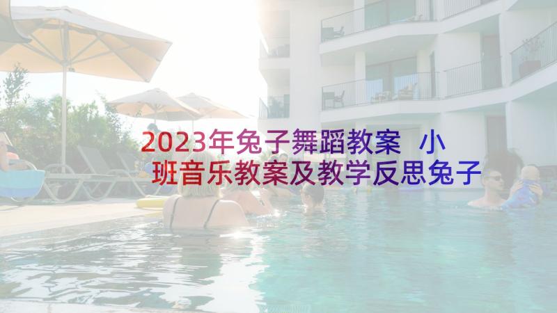 2023年兔子舞蹈教案 小班音乐教案及教学反思兔子和狼(大全7篇)