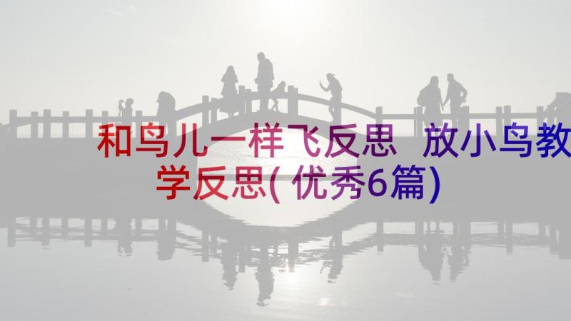 和鸟儿一样飞反思 放小鸟教学反思(优秀6篇)