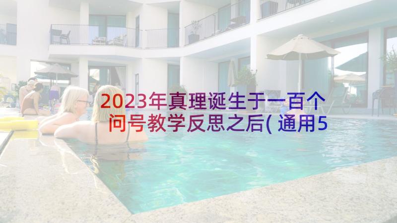 2023年真理诞生于一百个问号教学反思之后(通用5篇)