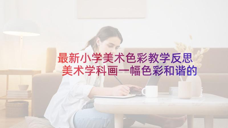 最新小学美术色彩教学反思 美术学科画一幅色彩和谐的画教学反思(精选5篇)