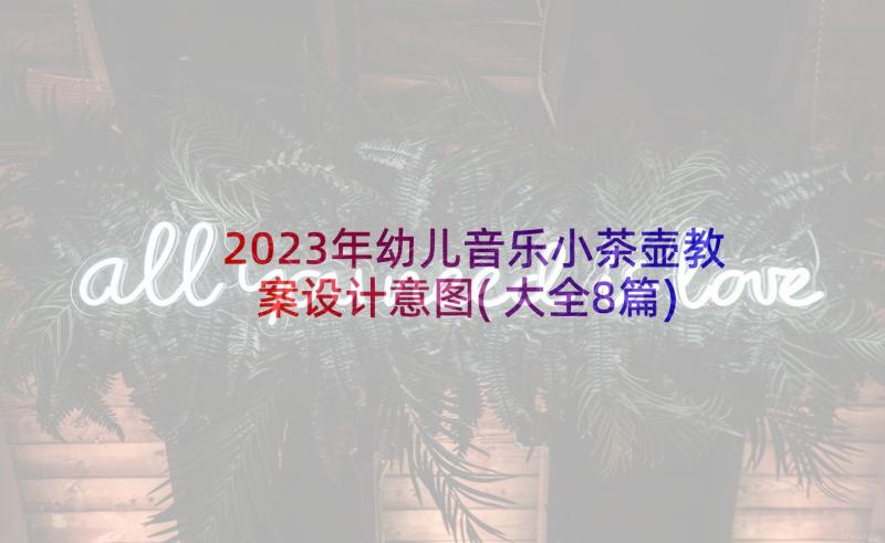 2023年幼儿音乐小茶壶教案设计意图(大全8篇)