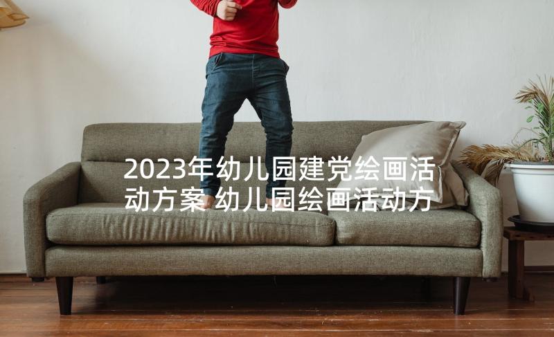 2023年幼儿园建党绘画活动方案 幼儿园绘画活动方案(精选10篇)