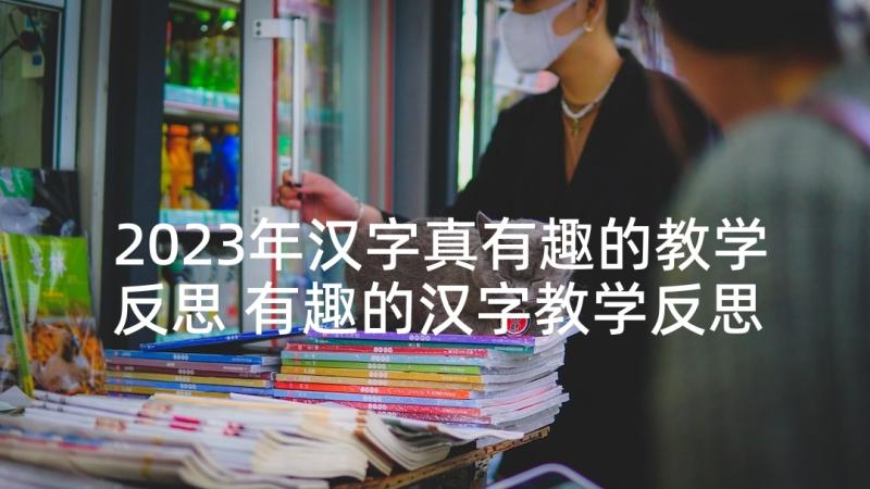 2023年汉字真有趣的教学反思 有趣的汉字教学反思(汇总7篇)