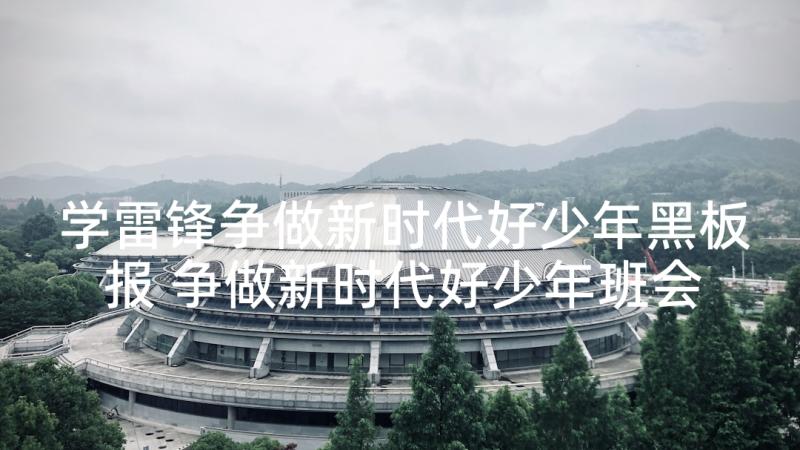 学雷锋争做新时代好少年黑板报 争做新时代好少年班会教案活动方案(大全5篇)