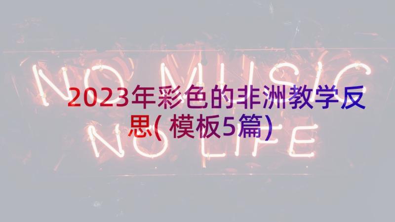 2023年彩色的非洲教学反思(模板5篇)