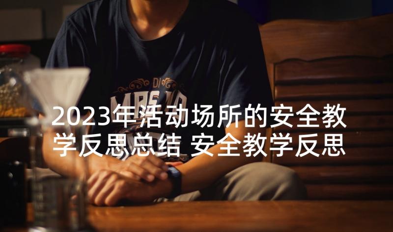 2023年活动场所的安全教学反思总结 安全教学反思(通用8篇)