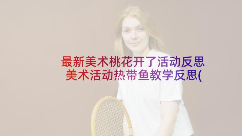 最新美术桃花开了活动反思 美术活动热带鱼教学反思(汇总6篇)