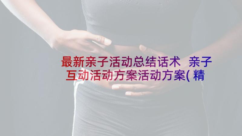 最新亲子活动总结话术 亲子互动活动方案活动方案(精选9篇)