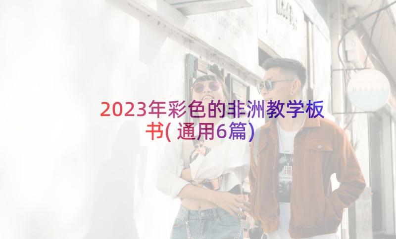 2023年彩色的非洲教学板书(通用6篇)