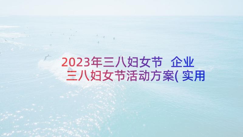 2023年三八妇女节 企业三八妇女节活动方案(实用7篇)