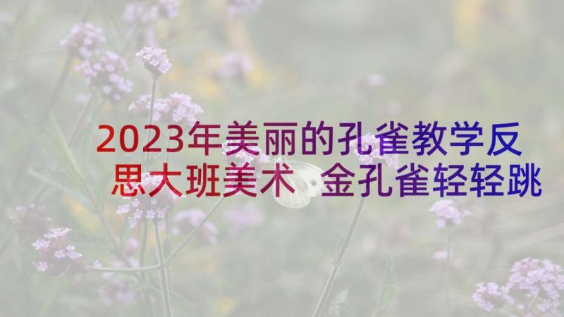 2023年美丽的孔雀教学反思大班美术 金孔雀轻轻跳教学反思(优秀9篇)