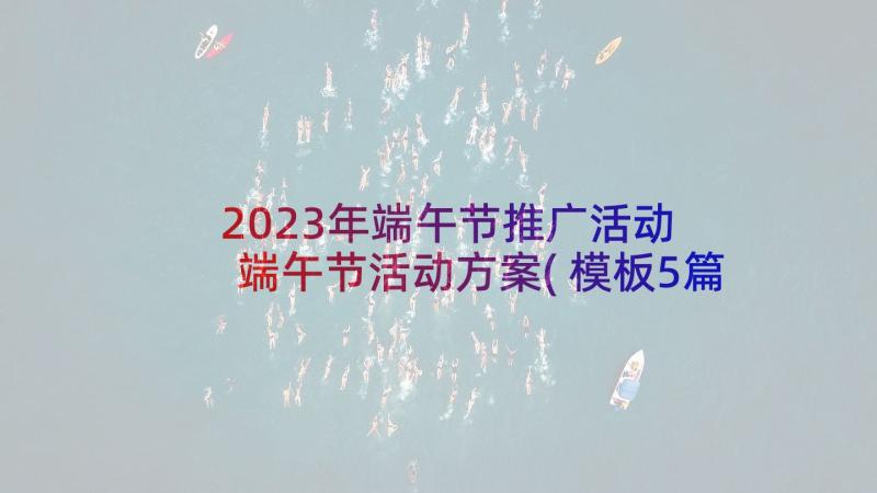 2023年端午节推广活动 端午节活动方案(模板5篇)