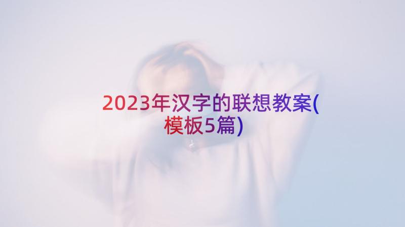 2023年汉字的联想教案(模板5篇)